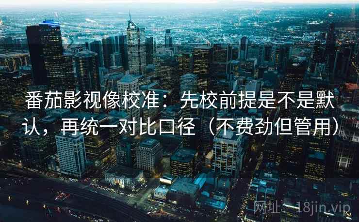 番茄影视像校准:先校前提是不是默认,再统一对比口径(不费劲但管用) 番茄影视像校准:先校前提是不是默认,再统一对比口径(不费劲但管用)