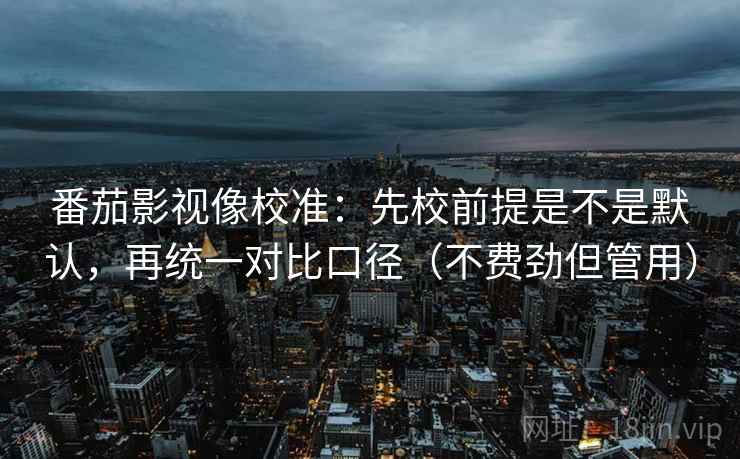 番茄影视像校准:先校前提是不是默认,再统一对比口径(不费劲但管用) 番茄影视像校准:先校前提是不是默认,再统一对比口径(不费劲但管用)