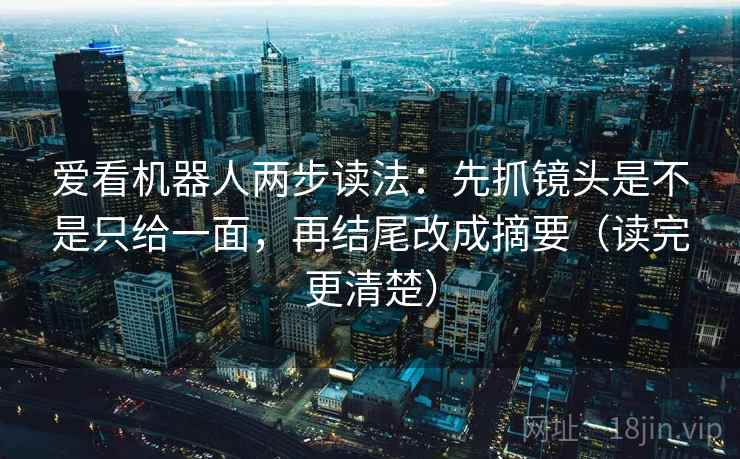 爱看机器人两步读法:先抓镜头是不是只给一面,再结尾改成摘要(读完更清楚) 爱看机器人两步读法:先抓镜头是不是只给一面,再结尾改成摘要(读完更清楚)