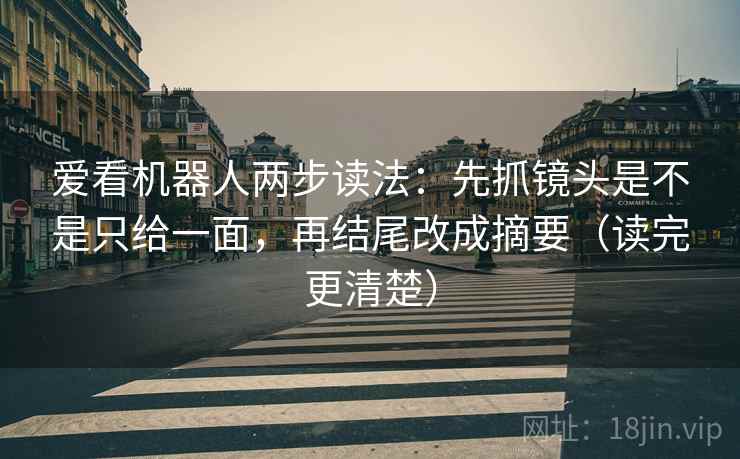 爱看机器人两步读法:先抓镜头是不是只给一面,再结尾改成摘要(读完更清楚) 爱看机器人两步读法:先抓镜头是不是只给一面,再结尾改成摘要(读完更清楚)