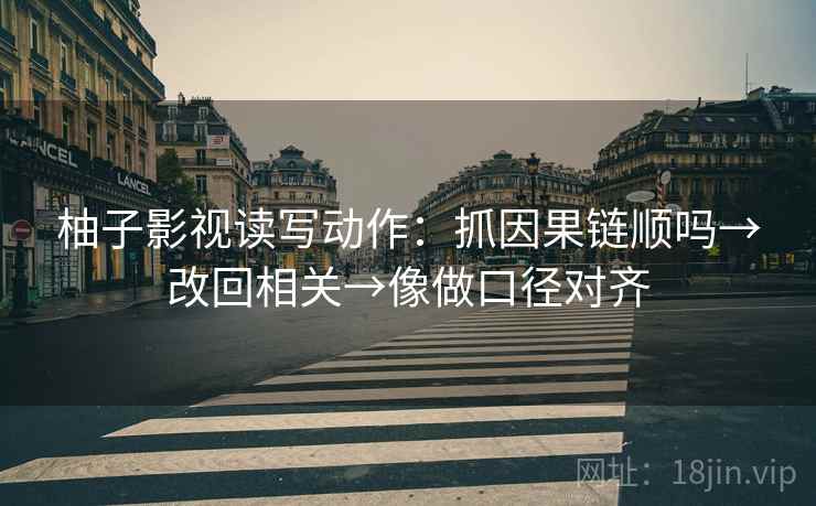 柚子影视读写动作:抓因果链顺吗→改回相关→像做口径对齐 柚子影视读写动作:抓因果链顺吗→改回相关→像做口径对齐