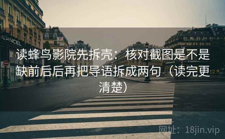 读蜂鸟影院先拆壳:核对截图是不是缺前后后再把导语拆成两句(读完更清楚) 读蜂鸟影院先拆壳:核对截图是不是缺前后后再把导语拆成两句(读完更清楚)