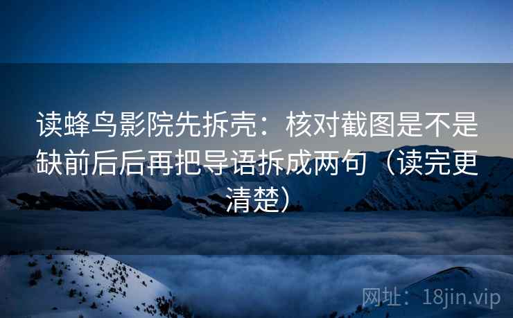 读蜂鸟影院先拆壳:核对截图是不是缺前后后再把导语拆成两句(读完更清楚) 读蜂鸟影院先拆壳:核对截图是不是缺前后后再把导语拆成两句(读完更清楚)
