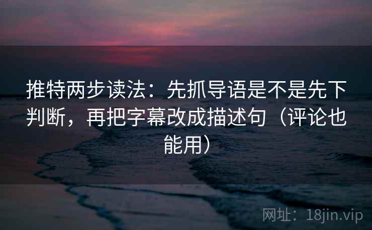 推特两步读法:先抓导语是不是先下判断,再把字幕改成描述句(评论也能用) 推特两步读法:先抓导语是不是先下判断,再把字幕改成描述句(评论也能用)
