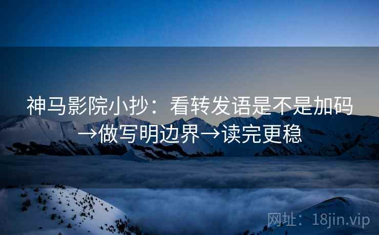神马影院小抄:看转发语是不是加码→做写明边界→读完更稳 神马影院小抄:看转发语是不是加码→做写明边界→读完更稳