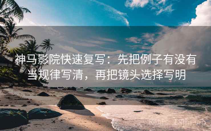 神马影院快速复写:先把例子有没有当规律写清,再把镜头选择写明 神马影院快速复写:先把例子有没有当规律写清,再把镜头选择写明