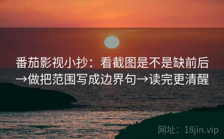 番茄影视小抄：看截图是不是缺前后→做把范围写成边界句→读完更清醒
