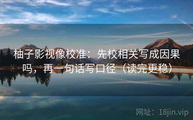 柚子影视像校准：先校相关写成因果吗，再一句话写口径（读完更稳）