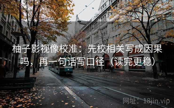 柚子影视像校准：先校相关写成因果吗，再一句话写口径（读完更稳）