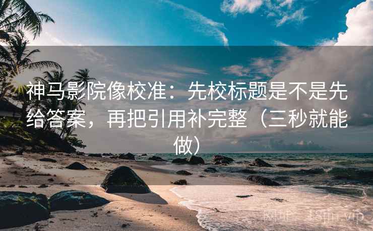神马影院像校准:先校标题是不是先给答案,再把引用补完整(三秒就能做) 神马影院像校准:先校标题是不是先给答案,再把引用补完整(三秒就能做)