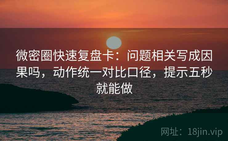 微密圈快速复盘卡:问题相关写成因果吗,动作统一对比口径,提示五秒就能做 微密圈快速复盘卡:问题相关写成因果吗,动作统一对比口径,提示五秒就能做