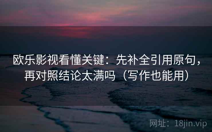 欧乐影视看懂关键:先补全引用原句,再对照结论太满吗(写作也能用) 欧乐影视看懂关键:先补全引用原句,再对照结论太满吗(写作也能用)