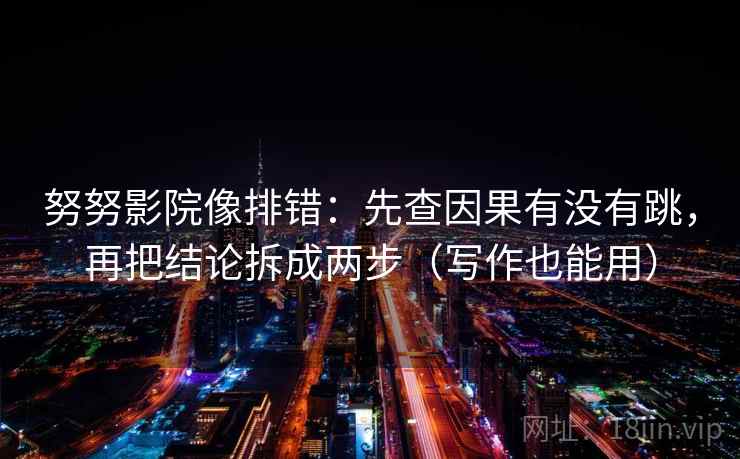 努努影院像排错:先查因果有没有跳,再把结论拆成两步(写作也能用) 努努影院像排错:先查因果有没有跳,再把结论拆成两步(写作也能用)