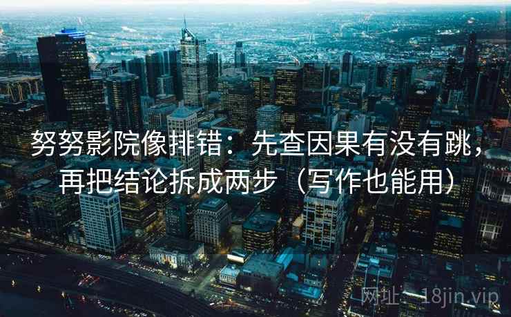 努努影院像排错:先查因果有没有跳,再把结论拆成两步(写作也能用) 努努影院像排错:先查因果有没有跳,再把结论拆成两步(写作也能用)