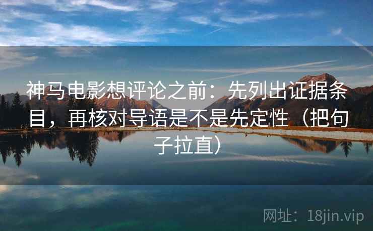 神马电影想评论之前:先列出证据条目,再核对导语是不是先定性(把句子拉直) 神马电影想评论之前:先列出证据条目,再核对导语是不是先定性(把句子拉直)