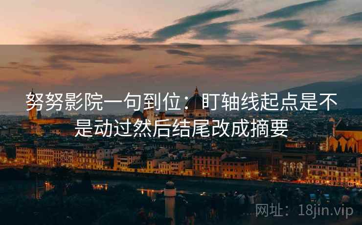 努努影院一句到位：盯轴线起点是不是动过然后结尾改成摘要