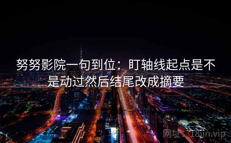 努努影院一句到位：盯轴线起点是不是动过然后结尾改成摘要
