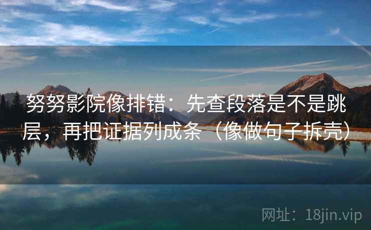 努努影院像排错：先查段落是不是跳层，再把证据列成条（像做句子拆壳）