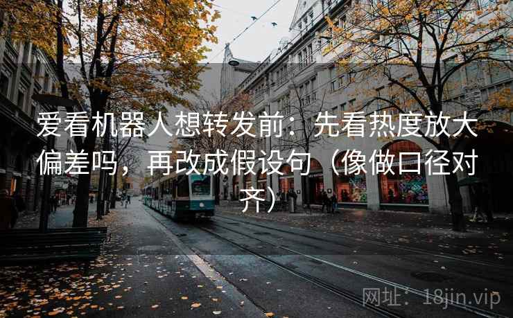 爱看机器人想转发前:先看热度放大偏差吗,再改成假设句(像做口径对齐) 爱看机器人想转发前:先看热度放大偏差吗,再改成假设句(像做口径对齐)