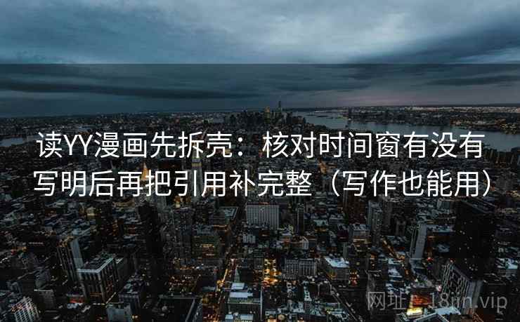 读YY漫画先拆壳:核对时间窗有没有写明后再把引用补完整(写作也能用) 读YY漫画先拆壳:核对时间窗有没有写明后再把引用补完整(写作也能用)