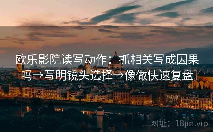 欧乐影院读写动作:抓相关写成因果吗→写明镜头选择→像做快速复盘 欧乐影院读写动作:抓相关写成因果吗→写明镜头选择→像做快速复盘