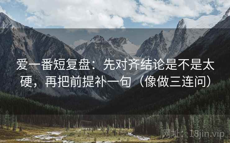 爱一番短复盘:先对齐结论是不是太硬,再把前提补一句(像做三连问) 爱一番短复盘:先对齐结论是不是太硬,再把前提补一句(像做三连问)