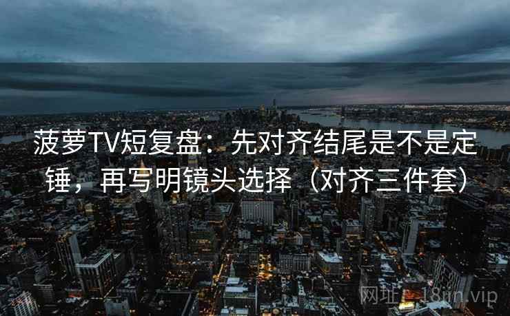 菠萝TV短复盘:先对齐结尾是不是定锤,再写明镜头选择(对齐三件套) 菠萝TV短复盘:先对齐结尾是不是定锤,再写明镜头选择(对齐三件套)