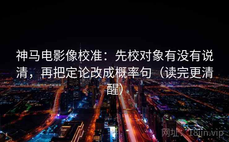 神马电影像校准:先校对象有没有说清,再把定论改成概率句(读完更清醒) 神马电影像校准:先校对象有没有说清,再把定论改成概率句(读完更清醒)