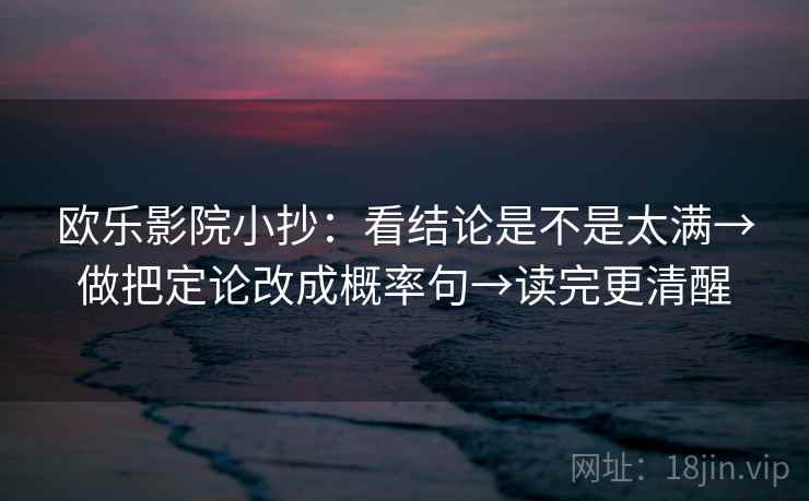 欧乐影院小抄:看结论是不是太满→做把定论改成概率句→读完更清醒 欧乐影院小抄:看结论是不是太满→做把定论改成概率句→读完更清醒