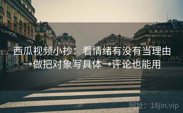 西瓜视频小抄:看情绪有没有当理由→做把对象写具体→评论也能用 西瓜视频小抄:看情绪有没有当理由→做把对象写具体→评论也能用