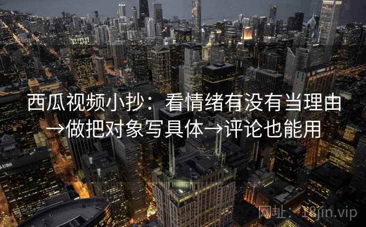 西瓜视频小抄:看情绪有没有当理由→做把对象写具体→评论也能用 西瓜视频小抄:看情绪有没有当理由→做把对象写具体→评论也能用