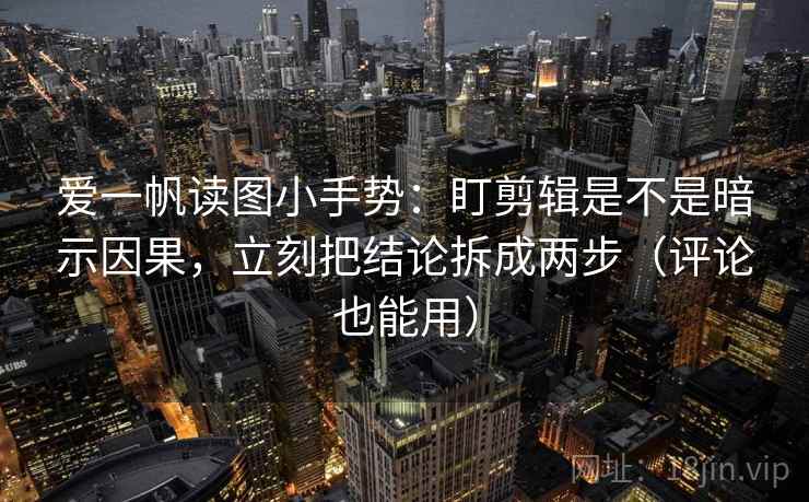 爱一帆读图小手势:盯剪辑是不是暗示因果,立刻把结论拆成两步(评论也能用) 爱一帆读图小手势:盯剪辑是不是暗示因果,立刻把结论拆成两步(评论也能用)