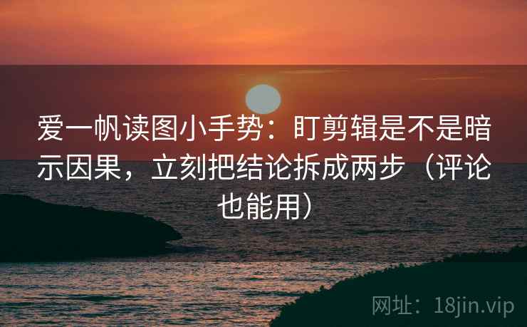爱一帆读图小手势:盯剪辑是不是暗示因果,立刻把结论拆成两步(评论也能用) 爱一帆读图小手势:盯剪辑是不是暗示因果,立刻把结论拆成两步(评论也能用)