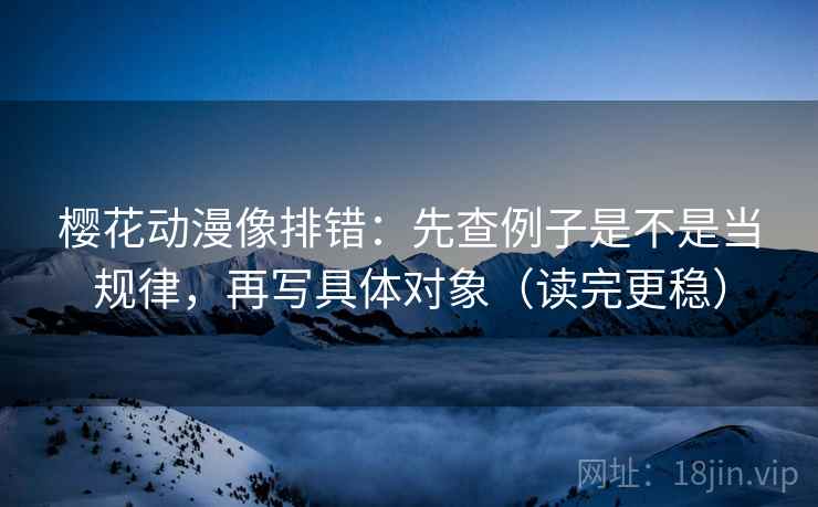 樱花动漫像排错:先查例子是不是当规律,再写具体对象(读完更稳) 樱花动漫像排错:先查例子是不是当规律,再写具体对象(读完更稳)