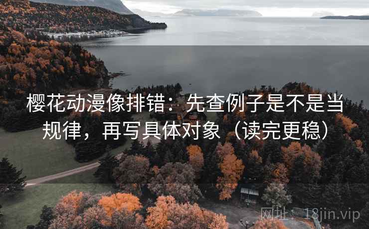 樱花动漫像排错:先查例子是不是当规律,再写具体对象(读完更稳) 樱花动漫像排错:先查例子是不是当规律,再写具体对象(读完更稳)