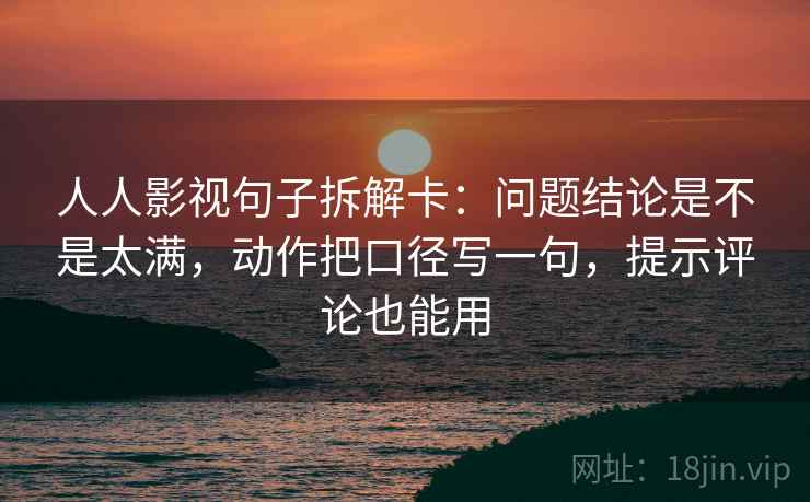 人人影视句子拆解卡：问题结论是不是太满，动作把口径写一句，提示评论也能用