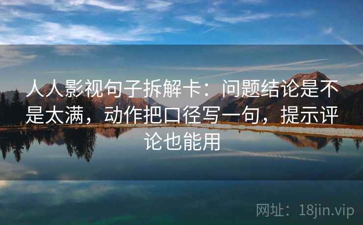 人人影视句子拆解卡：问题结论是不是太满，动作把口径写一句，提示评论也能用