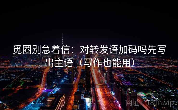 觅圈别急着信：对转发语加码吗先写出主语（写作也能用）