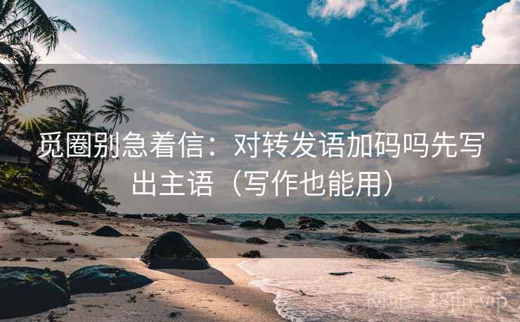 觅圈别急着信：对转发语加码吗先写出主语（写作也能用）