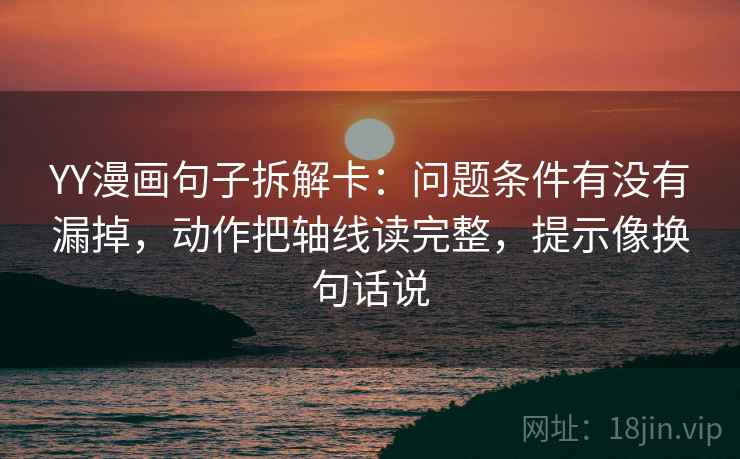 YY漫画句子拆解卡:问题条件有没有漏掉,动作把轴线读完整,提示像换句话说 YY漫画句子拆解卡:问题条件有没有漏掉,动作把轴线读完整,提示像换句话说