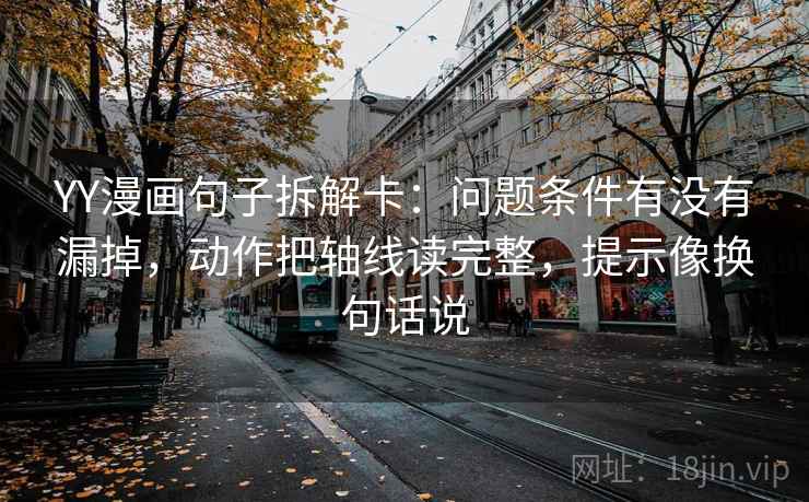 YY漫画句子拆解卡:问题条件有没有漏掉,动作把轴线读完整,提示像换句话说 YY漫画句子拆解卡:问题条件有没有漏掉,动作把轴线读完整,提示像换句话说