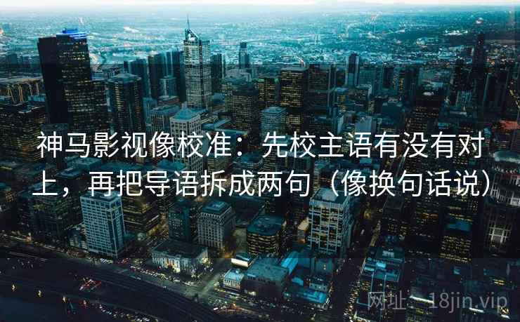 神马影视像校准:先校主语有没有对上,再把导语拆成两句(像换句话说) 神马影视像校准:先校主语有没有对上,再把导语拆成两句(像换句话说)