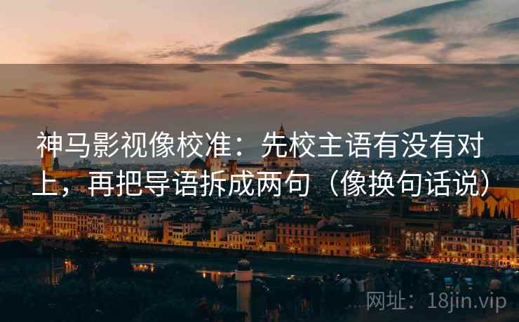神马影视像校准:先校主语有没有对上,再把导语拆成两句(像换句话说) 神马影视像校准:先校主语有没有对上,再把导语拆成两句(像换句话说)