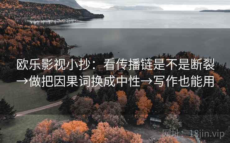 欧乐影视小抄:看传播链是不是断裂→做把因果词换成中性→写作也能用 欧乐影视小抄:看传播链是不是断裂→做把因果词换成中性→写作也能用