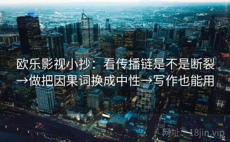 欧乐影视小抄:看传播链是不是断裂→做把因果词换成中性→写作也能用 欧乐影视小抄:看传播链是不是断裂→做把因果词换成中性→写作也能用