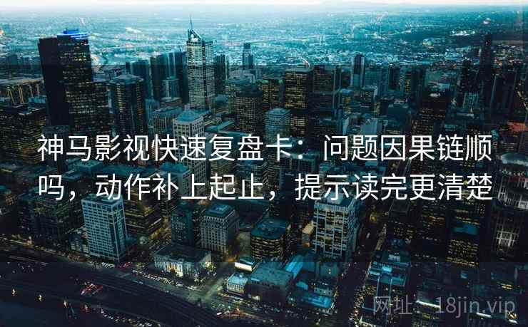 神马影视快速复盘卡:问题因果链顺吗,动作补上起止,提示读完更清楚 神马影视快速复盘卡:问题因果链顺吗,动作补上起止,提示读完更清楚
