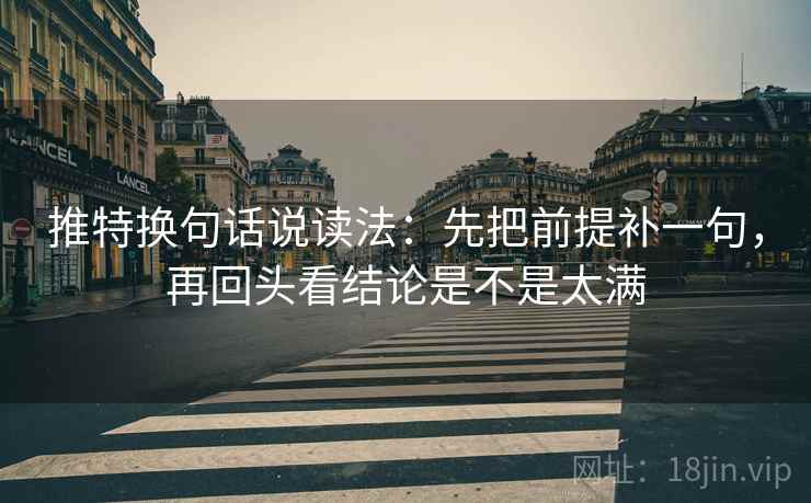 推特换句话说读法:先把前提补一句,再回头看结论是不是太满 推特换句话说读法:先把前提补一句,再回头看结论是不是太满