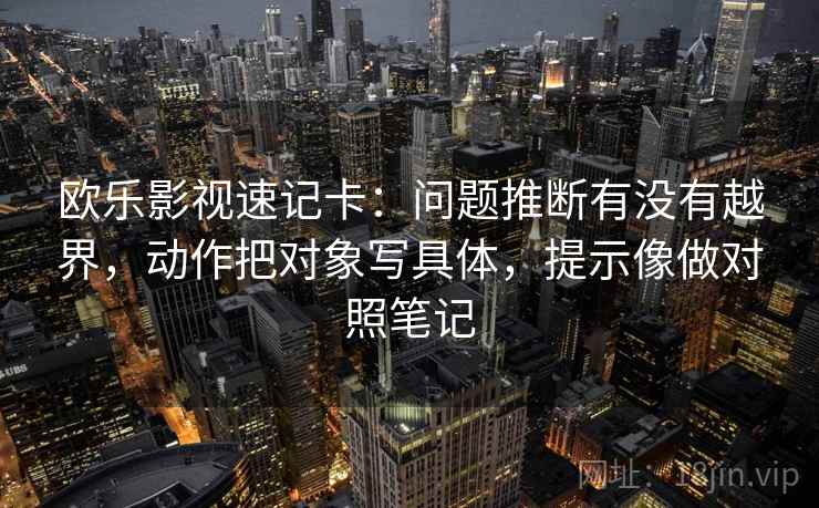 欧乐影视速记卡:问题推断有没有越界,动作把对象写具体,提示像做对照笔记 欧乐影视速记卡:问题推断有没有越界,动作把对象写具体,提示像做对照笔记