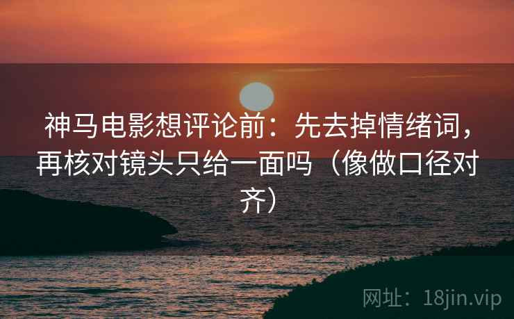 神马电影想评论前:先去掉情绪词,再核对镜头只给一面吗(像做口径对齐) 神马电影想评论前:先去掉情绪词,再核对镜头只给一面吗(像做口径对齐)