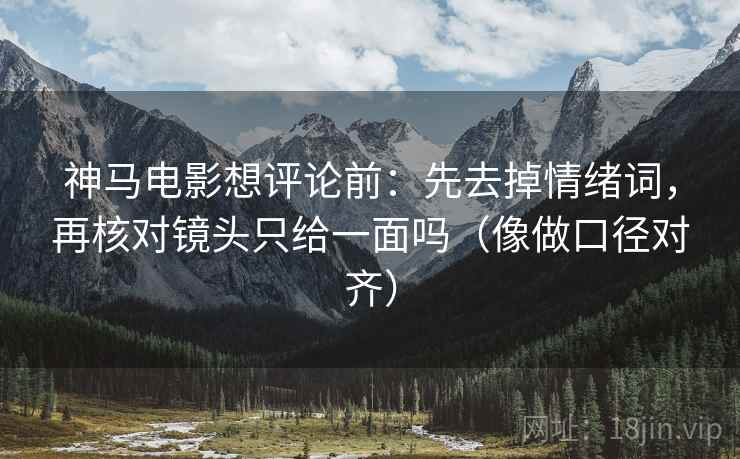 神马电影想评论前:先去掉情绪词,再核对镜头只给一面吗(像做口径对齐) 神马电影想评论前:先去掉情绪词,再核对镜头只给一面吗(像做口径对齐)